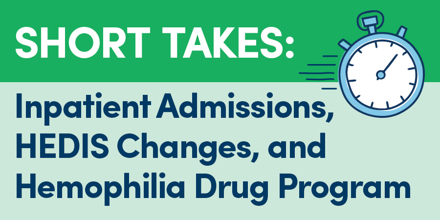 Short Takes: Inpatient Admissions, HEDIS Changes, and Hemophilia Drug Program